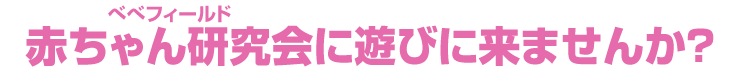 赤ちゃん研究会(ベベフィールド)に遊びに来ませんか?